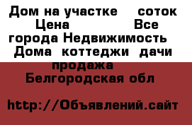 Дом на участке 30 соток › Цена ­ 550 000 - Все города Недвижимость » Дома, коттеджи, дачи продажа   . Белгородская обл.